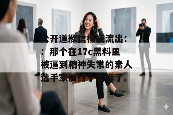 公开道歉信模板流出：：那个在17c黑料里被逼到精神失常的素人选手家属终于起诉了。