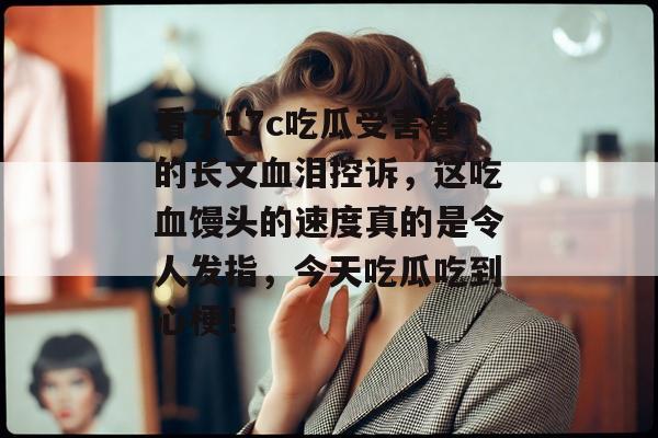 看了17c吃瓜受害者的长文血泪控诉,这吃血馒头的速度真的是令人发指,今天吃瓜吃到心梗!
