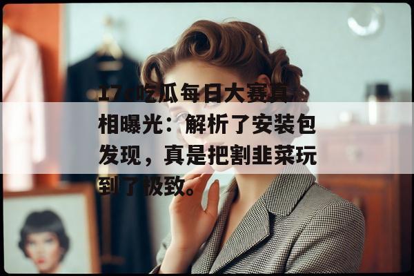 17c吃瓜每日大赛真相曝光:解析了安装包发现,真是把割韭菜玩到了极致。