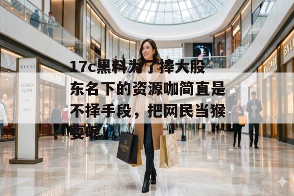 17c黑料为了捧大股东名下的资源咖简直是不择手段,把网民当猴耍呢!