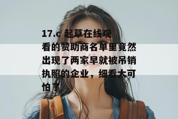 17.c 起草在线观看的赞助商名单里竟然出现了两家早就被吊销执照的企业,细看太可怕了