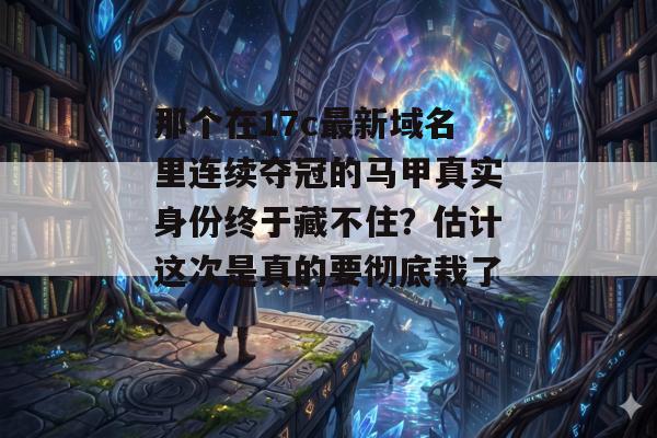 那个在17c最新域名里连续夺冠的马甲真实身份终于藏不住?估计这次是真的要彻底栽了。