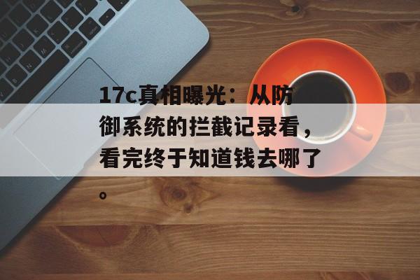 17c真相曝光:从防御系统的拦截记录看,看完终于知道钱去哪了。