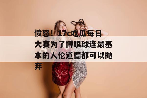 愤怒!17c吃瓜每日大赛为了博眼球连最基本的人伦道德都可以抛弃