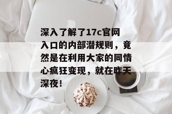深入了解了17c官网入口的内部潜规则,竟然是在利用大家的同情心疯狂变现,就在昨天深夜!