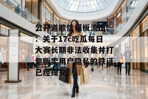 公开道歉信模板流出::关于17c吃瓜每日大赛长期非法收集并打包贩卖用户隐私的铁证已经提交。
