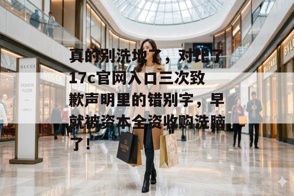 真的别洗地了,对比了17c官网入口三次致歉声明里的错别字,早就被资本全资收购洗脑了!