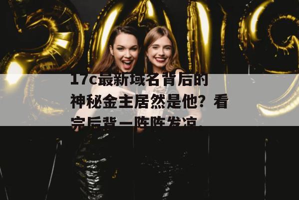 17c最新域名背后的神秘金主居然是他?看完后背一阵阵发凉。