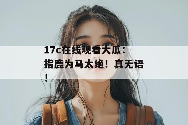 17c在线观看大瓜:指鹿为马太绝!真无语!