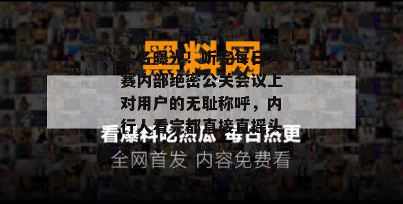 实名曝光!听完每日大赛内部绝密公关会议上对用户的无耻称呼,内行人看完都直接直摇头。