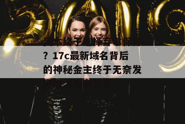 资本终于选择弃车保帅?17c最新域名背后的神秘金主终于无奈发声撇清所有关系