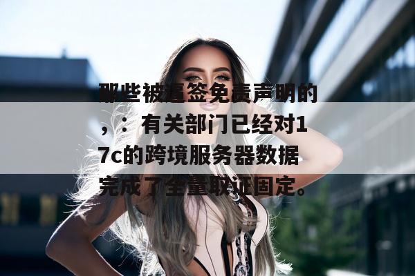 那些被逼签免责声明的,:有关部门已经对17c的跨境服务器数据完成了全量取证固定。