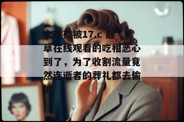 大半夜被17.c 起草在线观看的吃相恶心到了,为了收割流量竟然连逝者的葬礼都去偷拍