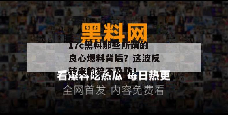 17c黑料那些所谓的良心爆料背后?这波反转来的猝不及防!