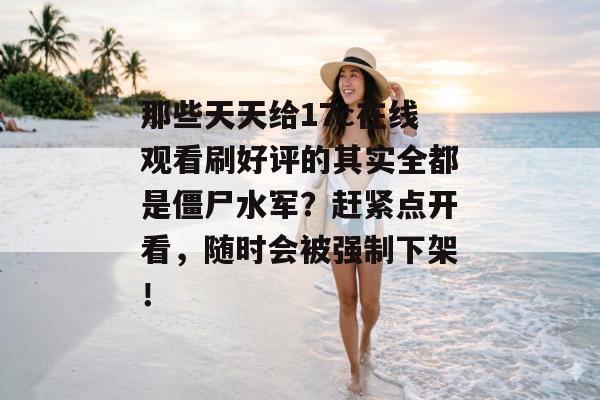 那些天天给17c在线观看刷好评的其实全都是僵尸水军?赶紧点开看,随时会被强制下架!