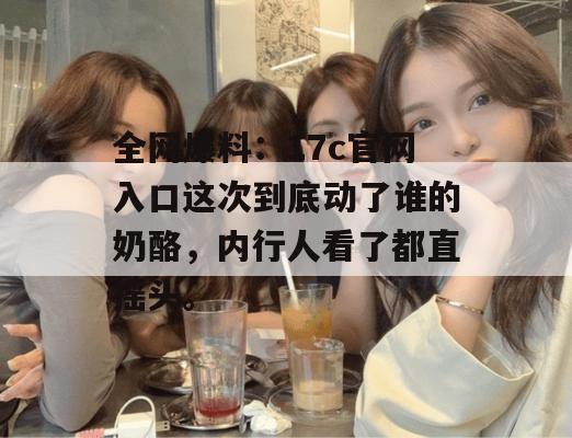 全网爆料：17c官网入口这次到底动了谁的奶酪，内行人看了都直摇头。