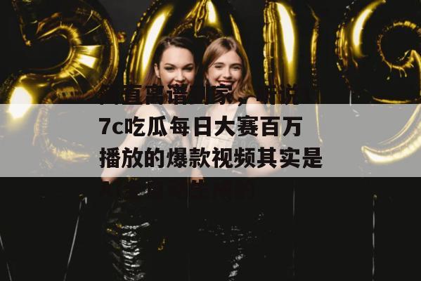 简直离谱到家,听说17c吃瓜每日大赛百万播放的爆款视频其实是AI全自动生成的