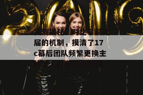 实测揭秘：对比了前几届的机制，摸清了17c幕后团队频繁更换主体法人的套路与规律。