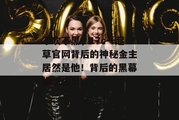 不吹不黑，17c一起草官网背后的神秘金主居然是他！背后的黑幕细思极恐。