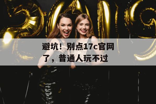 避坑！别点17c官网了，普通人玩不过