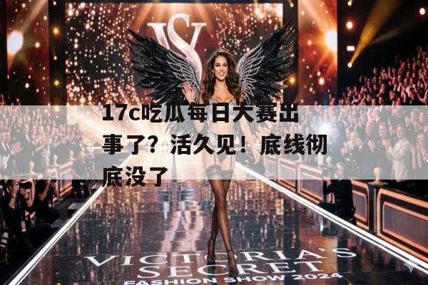 17c吃瓜每日大赛出事了？活久见！底线彻底没了