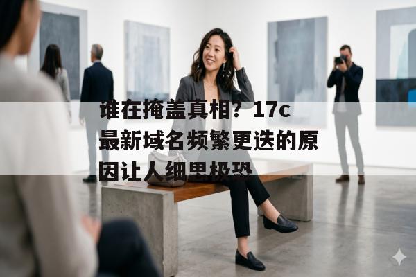 谁在掩盖真相？17c最新域名频繁更迭的原因让人细思极恐