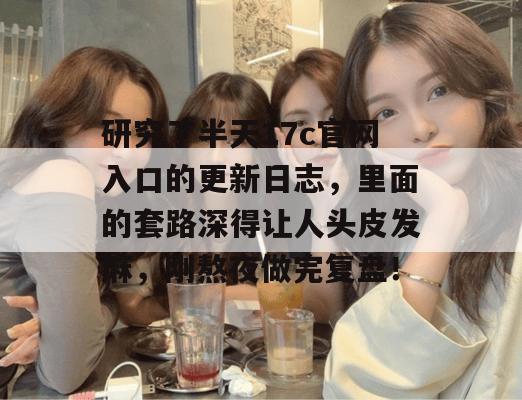 研究了半天17c官网入口的更新日志，里面的套路深得让人头皮发麻，刚熬夜做完复盘！