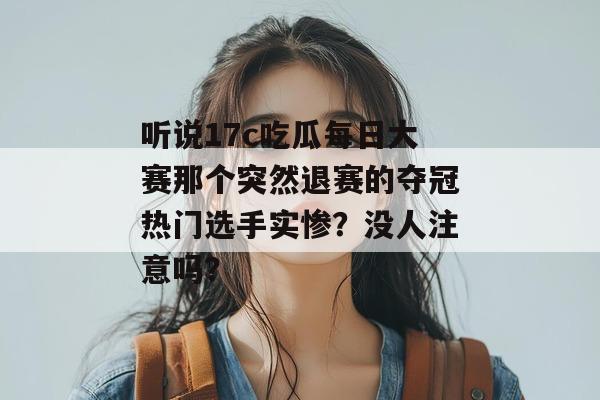 听说17c吃瓜每日大赛那个突然退赛的夺冠热门选手实惨？没人注意吗？