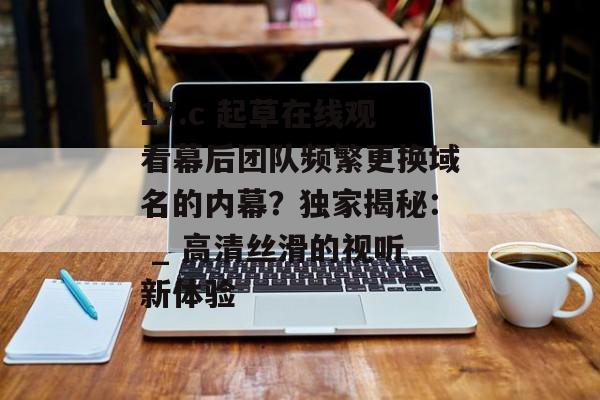17.c 起草在线观看幕后团队频繁更换域名的内幕？独家揭秘： _ 高清丝滑的视听新体验